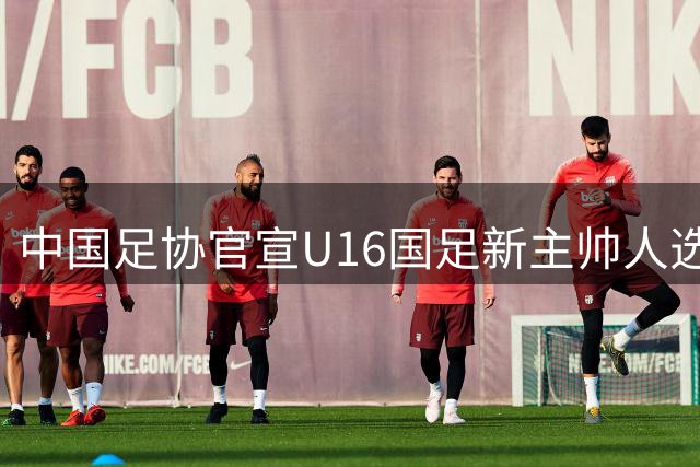 中国足协官宣U16国足新主帅人选