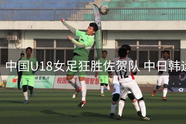 中国U18女足狂胜佐贺队 中日韩运动会首战告捷