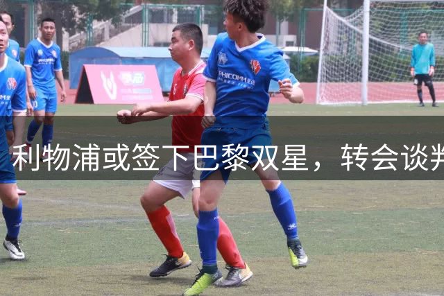 利物浦或签下巴黎双星，转会谈判胶着