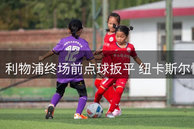 利物浦终场前点球扳平 纽卡斯尔憾失胜利