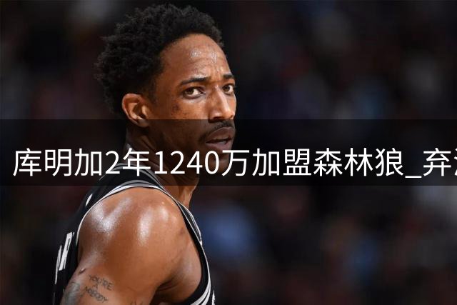 库明加2年1240万加盟森林狼 弃湖人首发选择短约谋未来