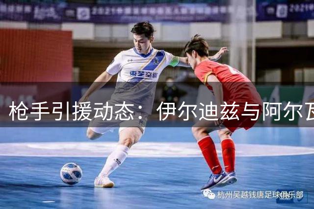 枪手引援动态：伊尔迪兹与阿尔瓦雷斯成目标 恩瓦内里或离队