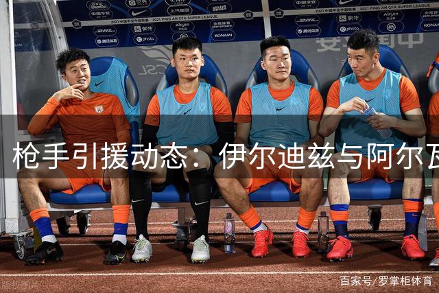 枪手引援动态：伊尔迪兹与阿尔瓦雷斯成目标 恩瓦内里或离队