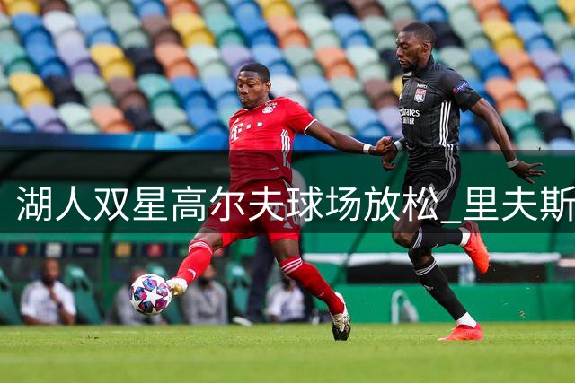 湖人双星高尔夫球场放松 里夫斯获队友关照引热议