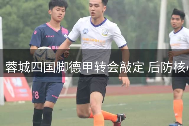 蓉城四国脚德甲转会敲定 后防核心索罗金状态引热议