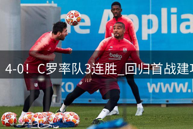 4-0！C罗率队3连胜 回归首战建功 斩生涯第977球+连续25个赛季破门